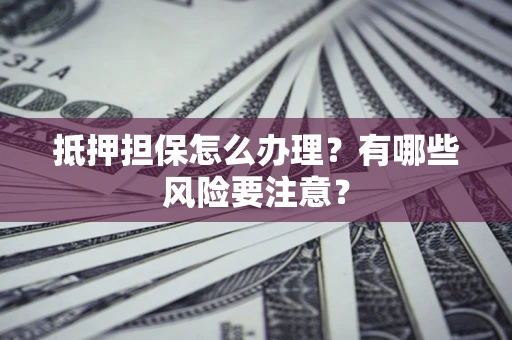 北京抵押担保怎么办理？有哪些风险要注意？