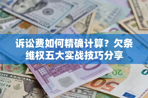 北京诉讼费如何精确计算？欠条维权五大实战技巧分享