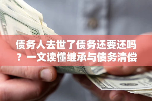 北京债务人去世了债务还要还吗？一文读懂继承与债务清偿