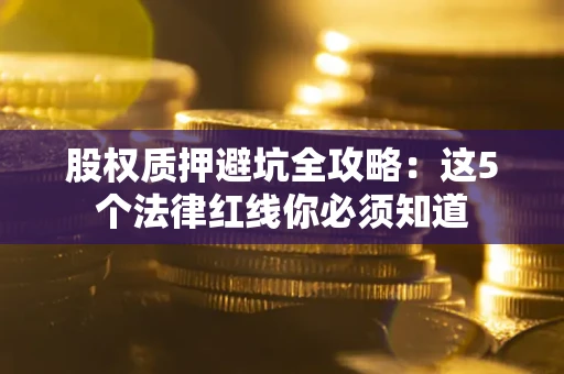 北京股权质押避坑全攻略：这5个法律红线你必须知道