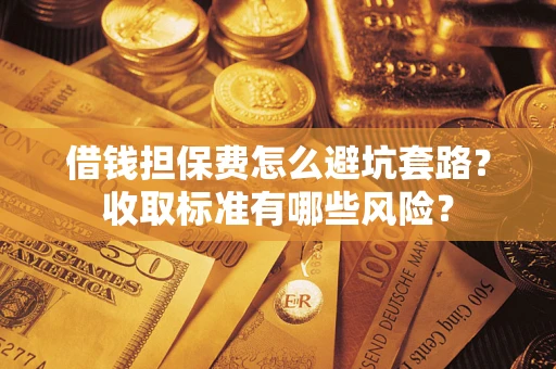 北京借钱担保费怎么避坑套路?收取标准有哪些风险? 北京借钱担保费怎么避坑套路?收取标准有哪些风险?