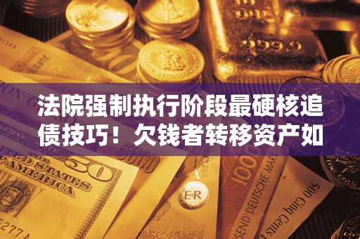 北京法院强制执行阶段最硬核追债技巧！欠钱者转移资产如何破解？