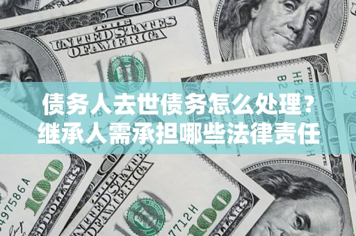 北京债务人去世债务怎么处理？继承人需承担哪些法律责任？