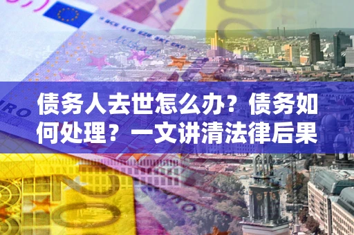 北京债务人去世怎么办？债务如何处理？一文讲清法律后果