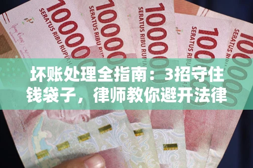 北京坏账处理全指南：3招守住钱袋子，律师教你避开法律雷区