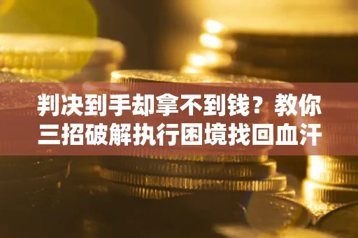 北京判决到手却拿不到钱？教你三招破解执行困境找回血汗钱