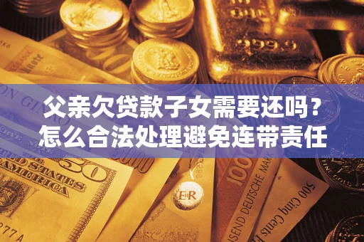 北京父亲欠贷款子女需要还吗？怎么合法处理避免连带责任？