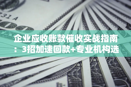 北京企业应收账款催收实战指南：3招加速回款+专业机构选择避坑