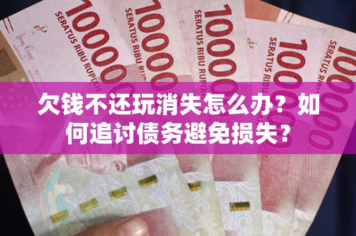 北京欠钱不还玩消失怎么办？如何追讨债务避免损失？