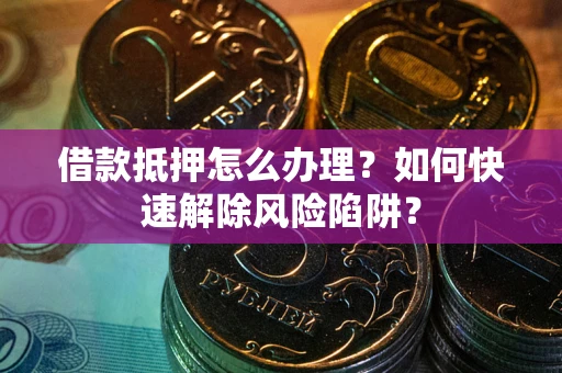 北京借款抵押怎么办理？如何快速解除风险陷阱？