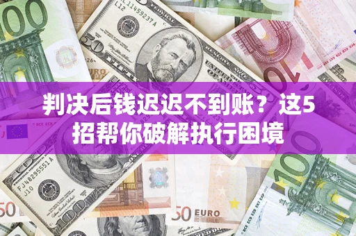 北京判决后钱迟迟不到账？这5招帮你破解执行困境