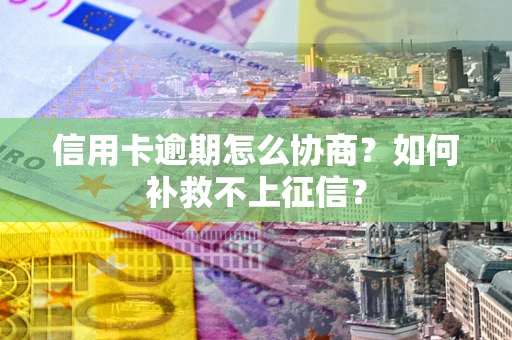 北京信用卡逾期怎么协商？如何补救不上征信？