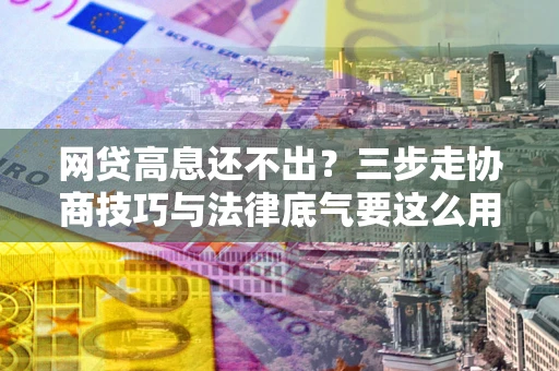 北京网贷高息还不出？三步走协商技巧与法律底气要这么用