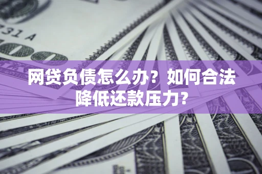 北京网贷负债怎么办？如何合法降低还款压力？