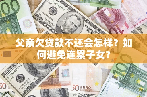 北京父亲欠贷款不还会怎样？如何避免连累子女？