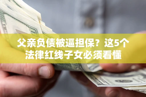 北京父亲负债被逼担保？这5个法律红线子女必须看懂