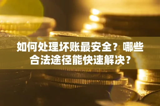 北京如何处理坏账最安全？哪些合法途径能快速解决？