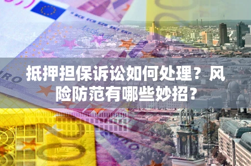 北京抵押担保诉讼如何处理？风险防范有哪些妙招？