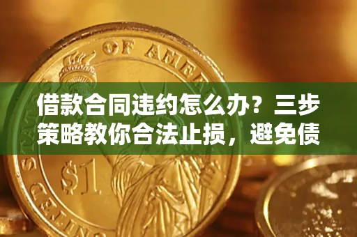 北京借款合同违约怎么办？三步策略教你合法止损，避免债务危机升级