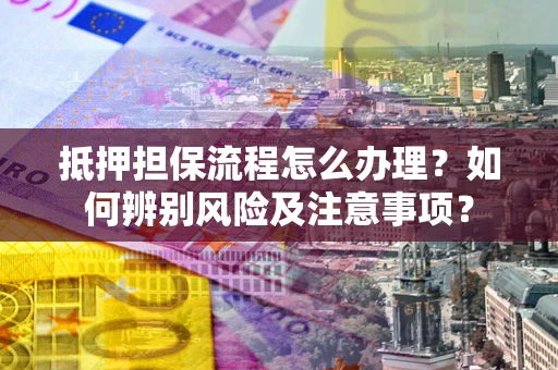 北京抵押担保流程怎么办理？如何辨别风险及注意事项？