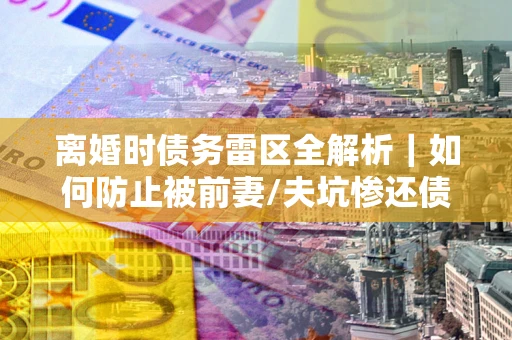 北京离婚时债务雷区全解析｜如何防止被前妻/夫坑惨还债？