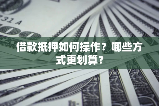 北京借款抵押如何操作？哪些方式更划算？