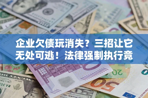 北京企业欠债玩消失？三招让它无处可逃！法律强制执行竟比讨债公司还狠？