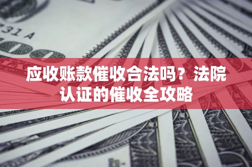北京应收账款催收合法吗？法院认证的催收全攻略