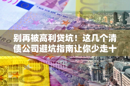 北京别再被高利贷坑！这几个清债公司避坑指南让你少走十年弯路