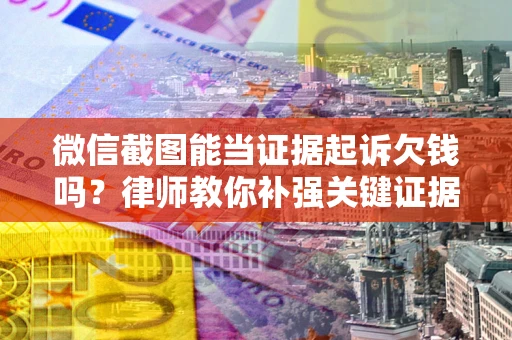 北京微信截图能当证据起诉欠钱吗？律师教你补强关键证据