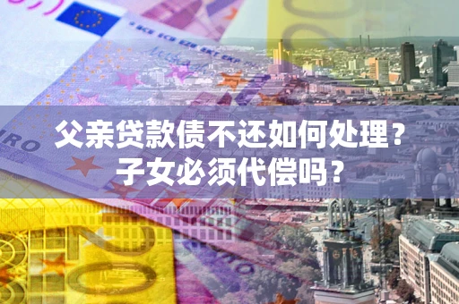 北京父亲贷款债不还如何处理？子女必须代偿吗？