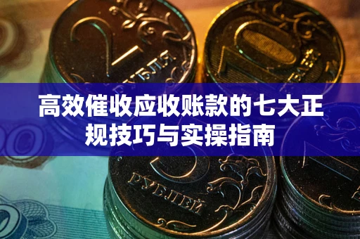 北京高效催收应收账款的七大正规技巧与实操指南