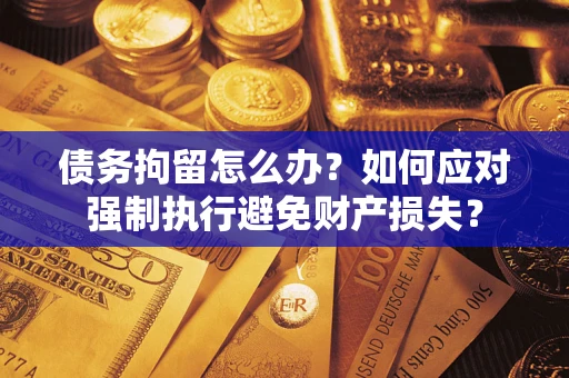 北京债务拘留怎么办？如何应对强制执行避免财产损失？