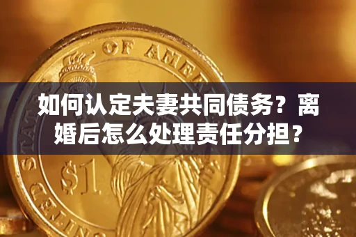 北京如何认定夫妻共同债务？离婚后怎么处理责任分担？