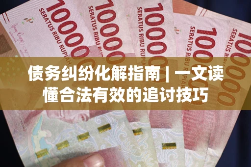 北京债务纠纷化解指南 | 一文读懂合法有效的追讨技巧