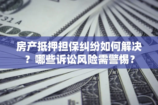 北京房产抵押担保纠纷如何解决？哪些诉讼风险需警惕？