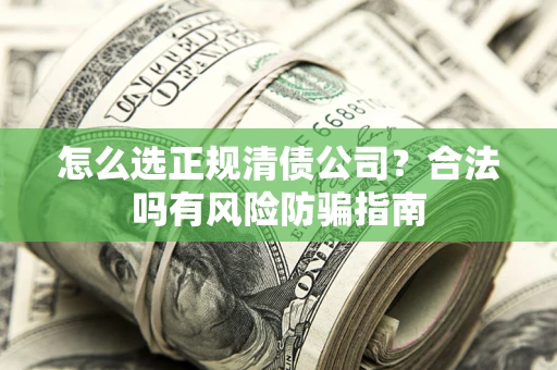 北京怎么选正规清债公司？合法吗有风险防骗指南