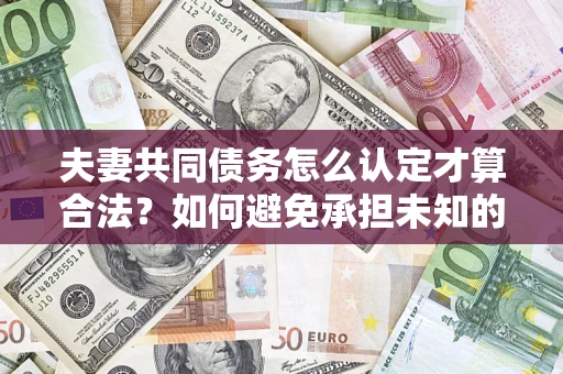 北京夫妻共同债务怎么认定才算合法？如何避免承担未知的债务风险？