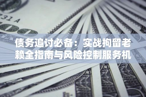 北京债务追讨必备：实战拘留老赖全指南与风险控制服务机构推荐
