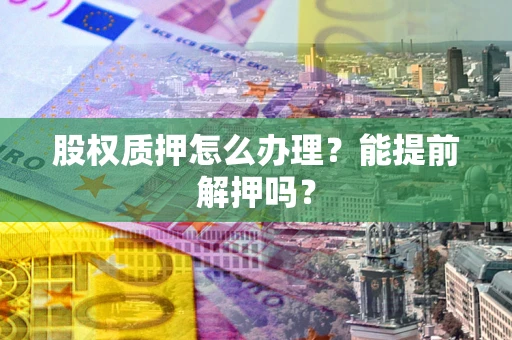 北京股权质押怎么办理？能提前解押吗？