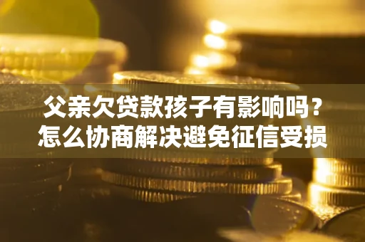 北京父亲欠贷款孩子有影响吗？怎么协商解决避免征信受损？