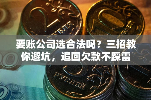 北京要账公司选合法吗？三招教你避坑，追回欠款不踩雷