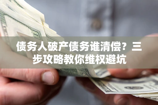 北京债务人破产债务谁清偿?三步攻略教你维权避坑 北京债务人破产债务谁清偿?三步攻略教你维权避坑