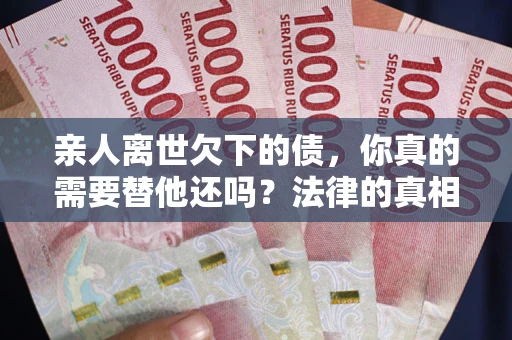 北京亲人离世欠下的债，你真的需要替他还吗？法律的真相或许与你想的不一样