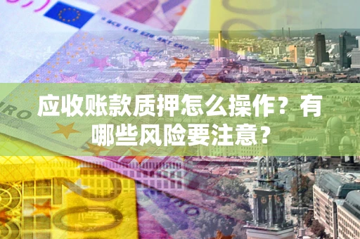 北京应收账款质押怎么操作？有哪些风险要注意？
